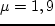 $\mu =1,9$